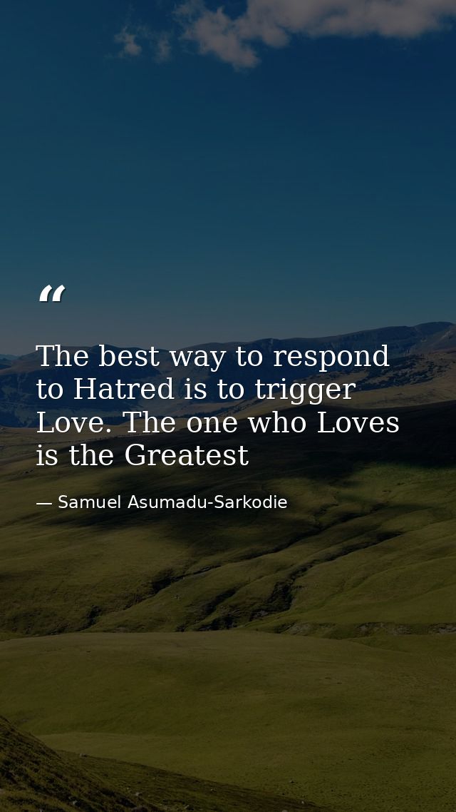 The best way to respond to Hatred is to trigger Love. The one who Loves is the Greatest — Samuel Asumadu-Sarkodie