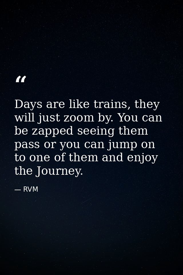 Days are like trains, they will just zoom by. You can be zapped seeing them pass or you can jump on to one of them and e — RVM