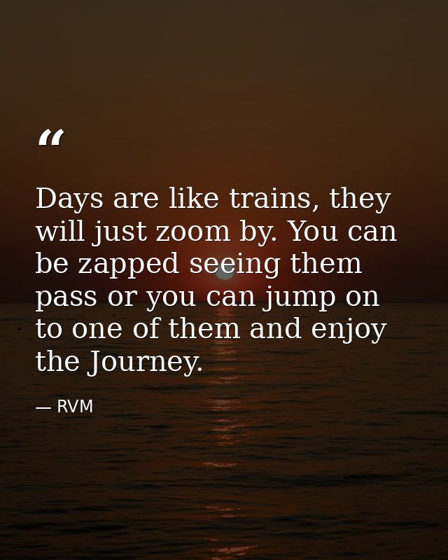 Days are like trains, they will just zoom by. You can be zapped seeing them pass or you can jump on to one of them and e — RVM