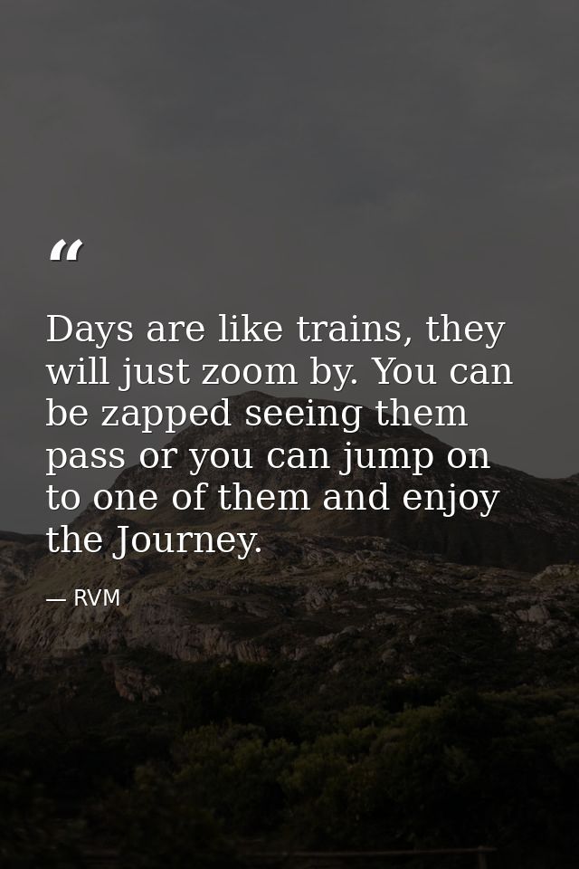 Days are like trains, they will just zoom by. You can be zapped seeing them pass or you can jump on to one of them and e — RVM