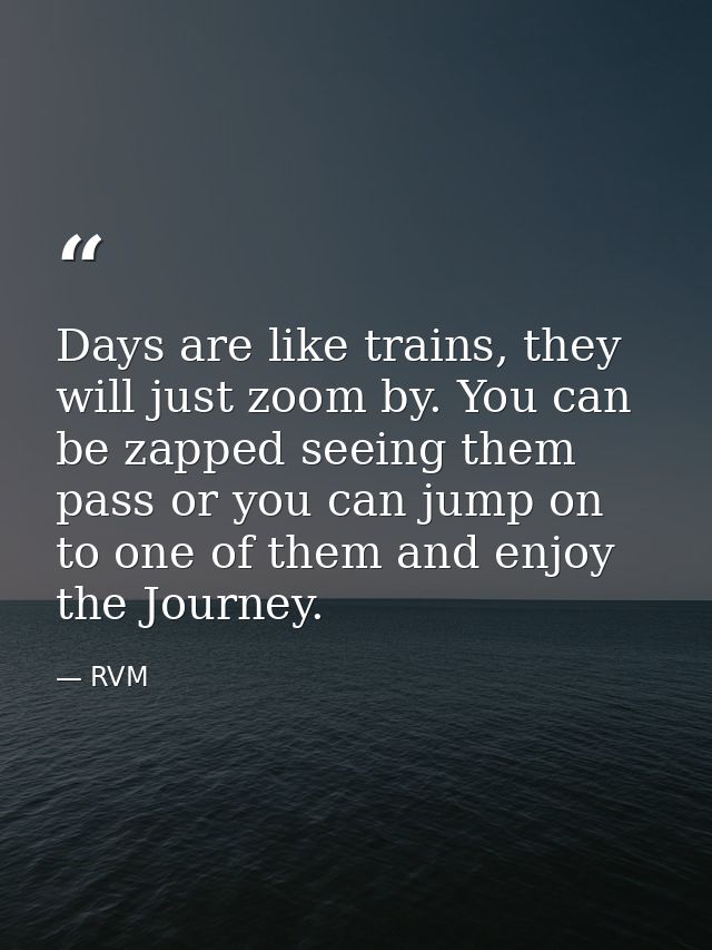 Days are like trains, they will just zoom by. You can be zapped seeing them pass or you can jump on to one of them and e — RVM