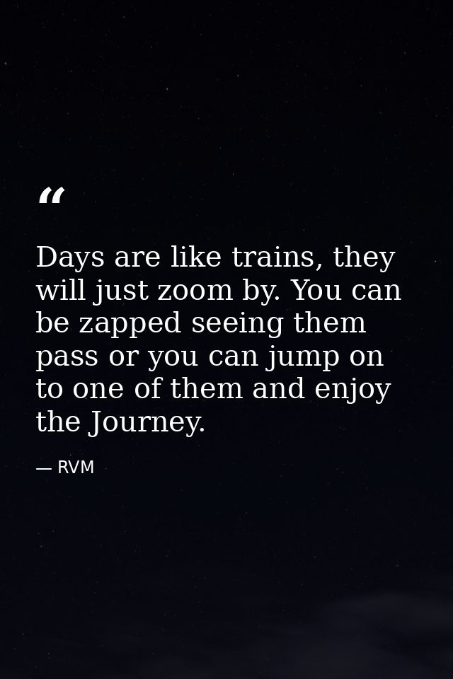 Days are like trains, they will just zoom by. You can be zapped seeing them pass or you can jump on to one of them and e — RVM