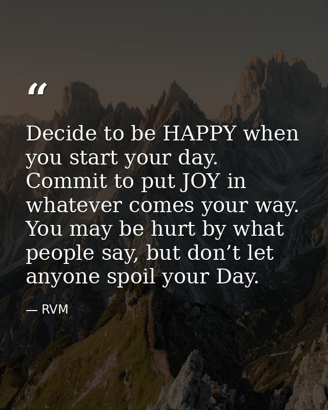 Decide to be HAPPY when you start your day. Commit to put JOY in whatever comes your way. You may be hurt by what people — RVM
