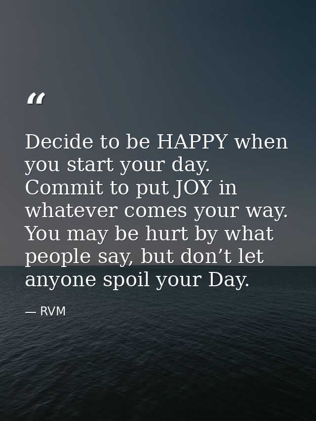 Decide to be HAPPY when you start your day. Commit to put JOY in whatever comes your way. You may be hurt by what people — RVM