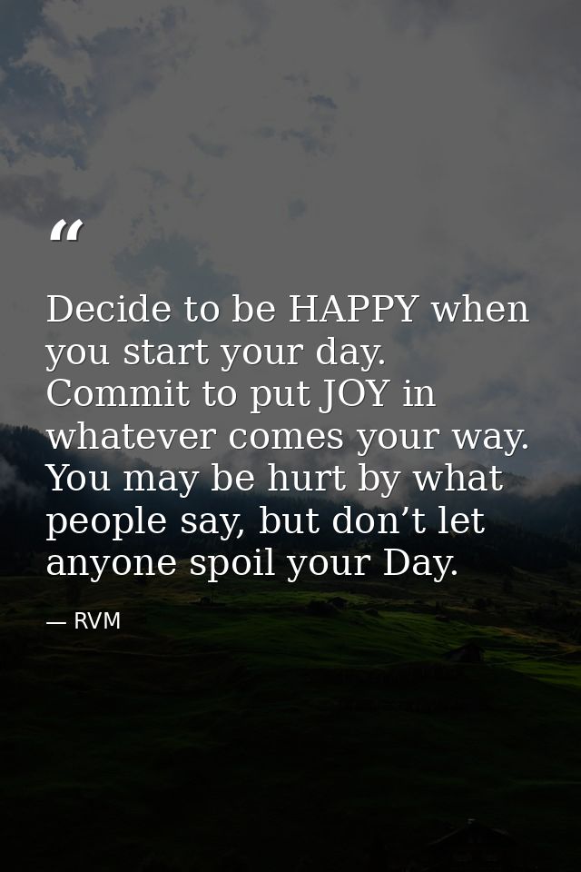 Decide to be HAPPY when you start your day. Commit to put JOY in whatever comes your way. You may be hurt by what people — RVM