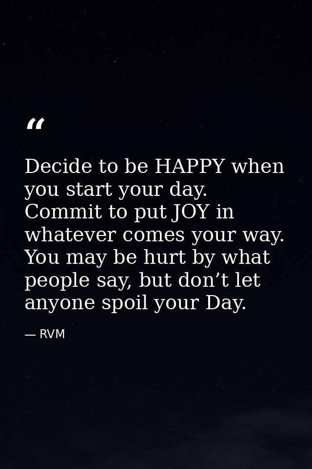Decide to be HAPPY when you start your day. Commit to put JOY in whatever comes your way. You may be hurt by what people — RVM