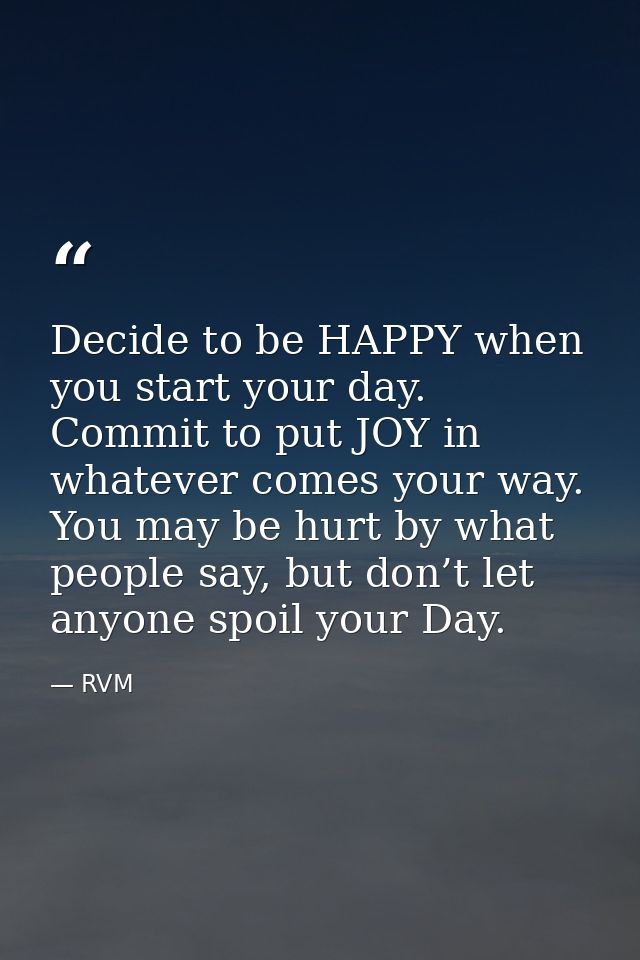 Decide to be HAPPY when you start your day. Commit to put JOY in whatever comes your way. You may be hurt by what people — RVM