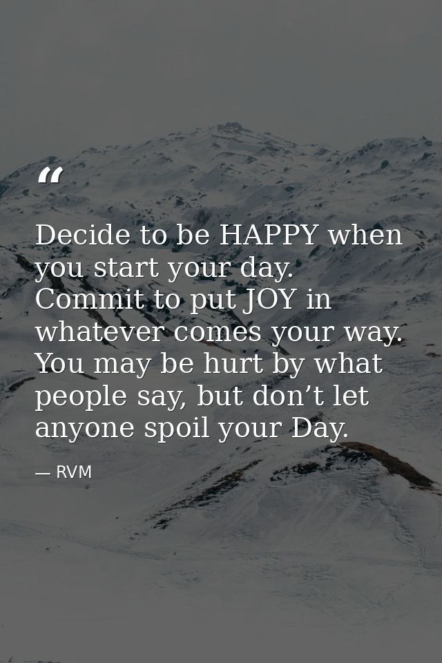 Decide to be HAPPY when you start your day. Commit to put JOY in whatever comes your way. You may be hurt by what people — RVM