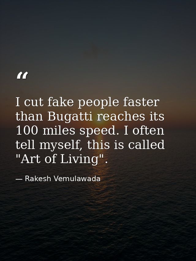I cut fake people faster than Bugatti reaches its 100 miles speed. I often tell myself, this is called "Art of Living". — Rakesh Vemulawada