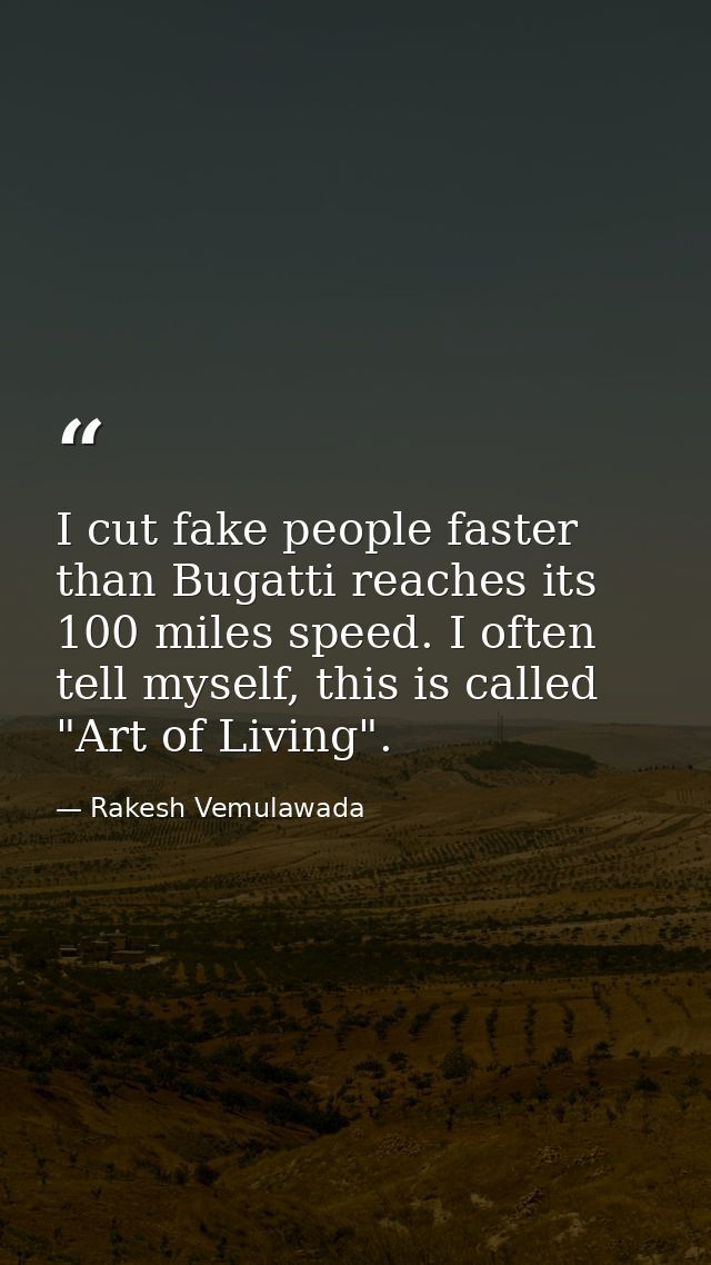 I cut fake people faster than Bugatti reaches its 100 miles speed. I often tell myself, this is called "Art of Living". — Rakesh Vemulawada
