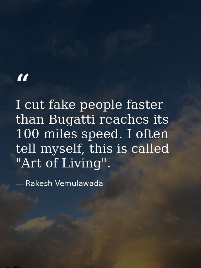 I cut fake people faster than Bugatti reaches its 100 miles speed. I often tell myself, this is called "Art of Living". — Rakesh Vemulawada