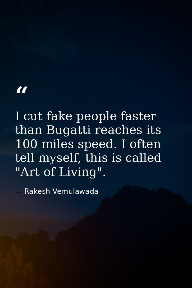 I cut fake people faster than Bugatti reaches its 100 miles speed. I often tell myself, this is called "Art of Living". — Rakesh Vemulawada