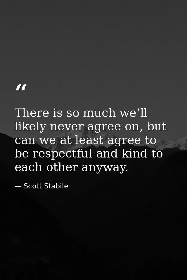 There is so much we’ll likely never agree on, but can we at least agree to be respectful and kind to each other anyway. — Scott Stabile