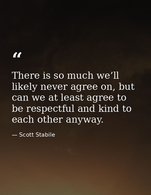 There is so much we’ll likely never agree on, but can we at least agree to be respectful and kind to each other anyway. — Scott Stabile