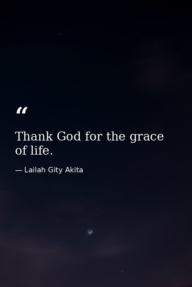 Thank God for the grace of life. — Lailah Gity Akita