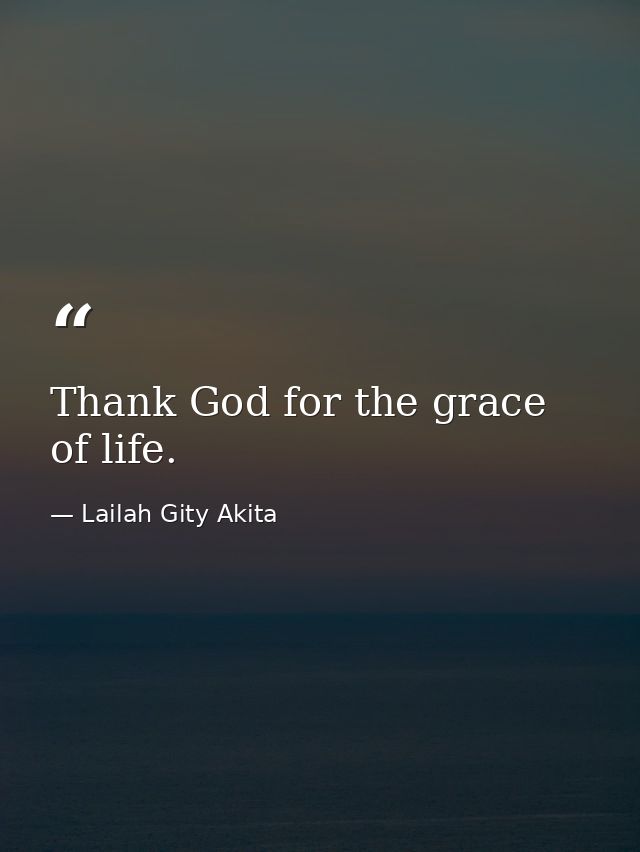 Thank God for the grace of life. — Lailah Gity Akita