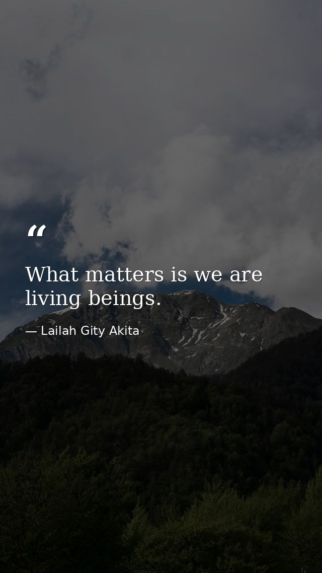 What matters is we are living beings. — Lailah Gity Akita
