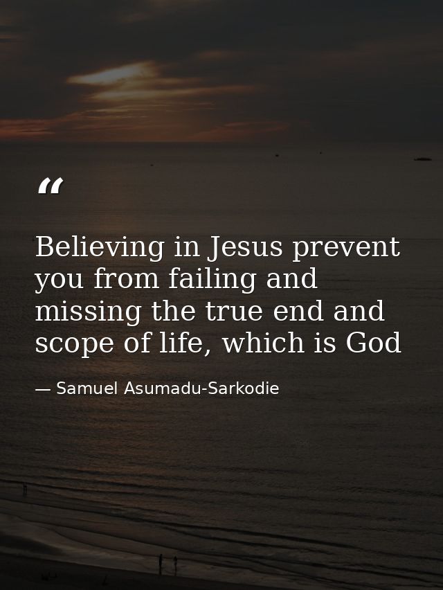 Believing in Jesus prevent you from failing and missing the true end and scope of life, which is God — Samuel Asumadu-Sarkodie