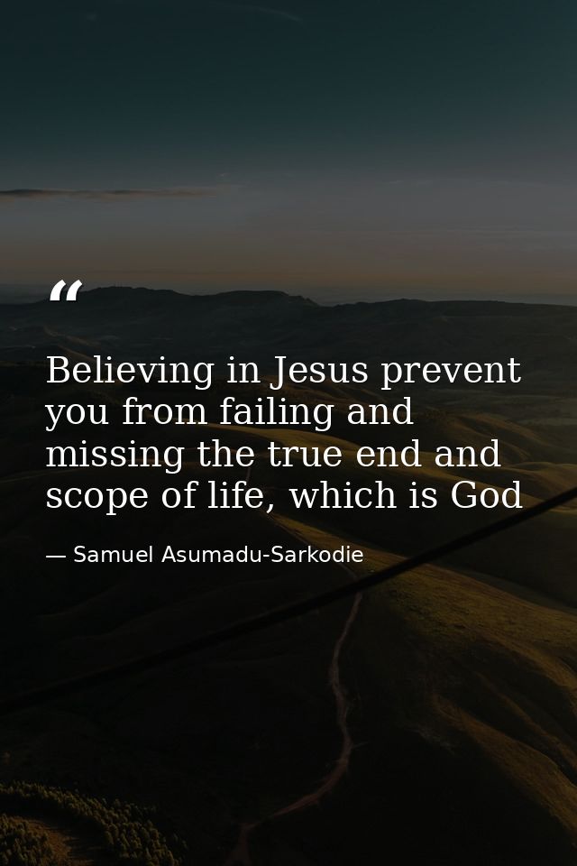 Believing in Jesus prevent you from failing and missing the true end and scope of life, which is God — Samuel Asumadu-Sarkodie
