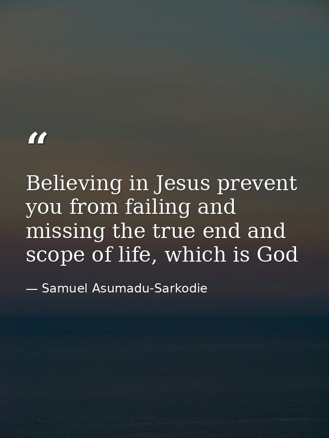 Believing in Jesus prevent you from failing and missing the true end and scope of life, which is God — Samuel Asumadu-Sarkodie