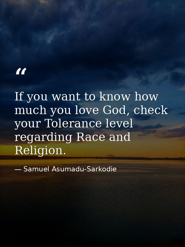 If you want to know how much you love God, check your Tolerance level regarding Race and Religion. — Samuel Asumadu-Sarkodie