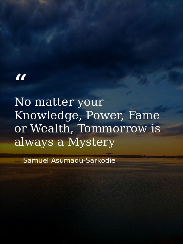 No matter your Knowledge, Power, Fame or Wealth, Tommorrow is always a Mystery — Samuel Asumadu-Sarkodie