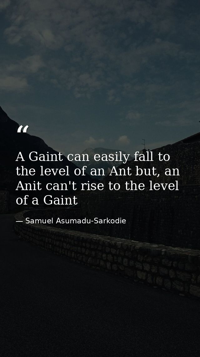 A Gaint can easily fall to the level of an Ant but, an Anit can't rise to the level of a Gaint — Samuel Asumadu-Sarkodie