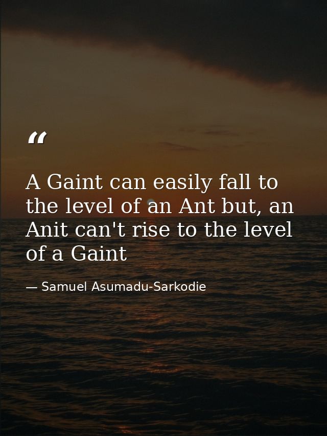 A Gaint can easily fall to the level of an Ant but, an Anit can't rise to the level of a Gaint — Samuel Asumadu-Sarkodie