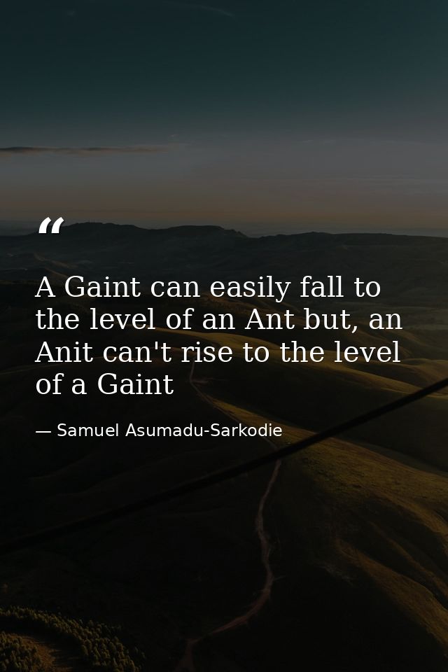 A Gaint can easily fall to the level of an Ant but, an Anit can't rise to the level of a Gaint — Samuel Asumadu-Sarkodie