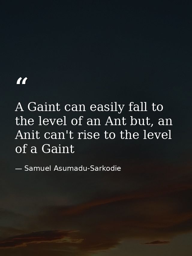 A Gaint can easily fall to the level of an Ant but, an Anit can't rise to the level of a Gaint — Samuel Asumadu-Sarkodie