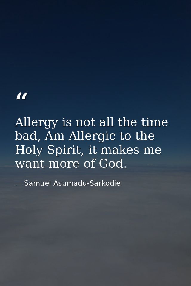 Allergy is not all the time bad, Am Allergic to the Holy Spirit, it makes me want more of God. — Samuel Asumadu-Sarkodie