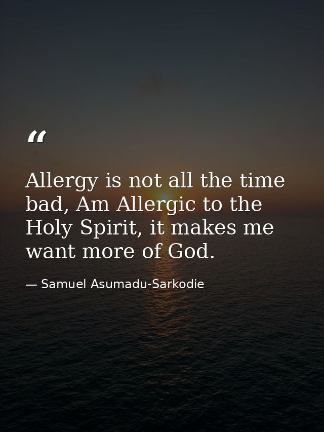 Allergy is not all the time bad, Am Allergic to the Holy Spirit, it makes me want more of God. — Samuel Asumadu-Sarkodie