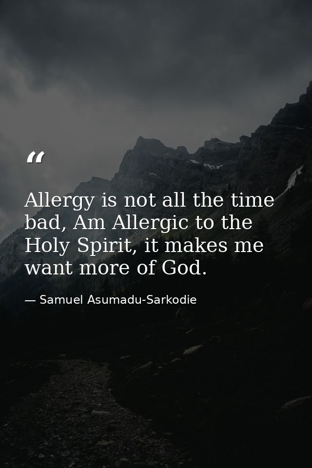 Allergy is not all the time bad, Am Allergic to the Holy Spirit, it makes me want more of God. — Samuel Asumadu-Sarkodie