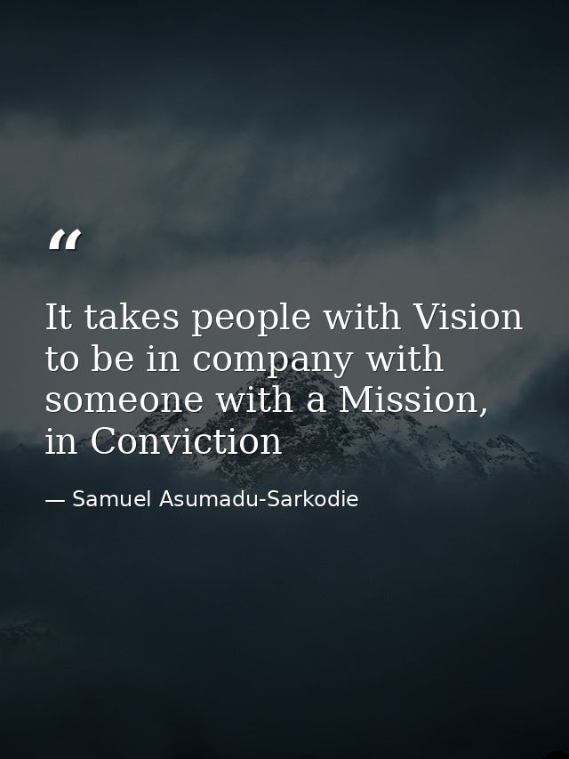 It takes people with Vision to be in company with someone with a Mission, in Conviction — Samuel Asumadu-Sarkodie