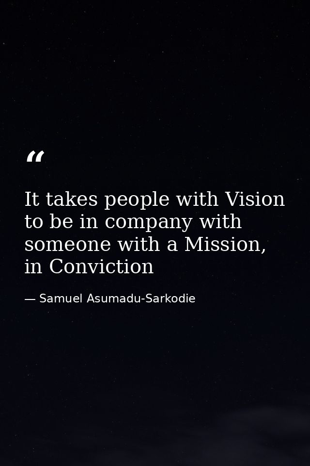 It takes people with Vision to be in company with someone with a Mission, in Conviction — Samuel Asumadu-Sarkodie