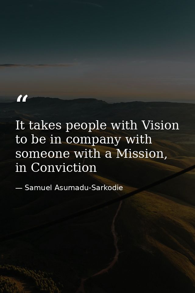 It takes people with Vision to be in company with someone with a Mission, in Conviction — Samuel Asumadu-Sarkodie