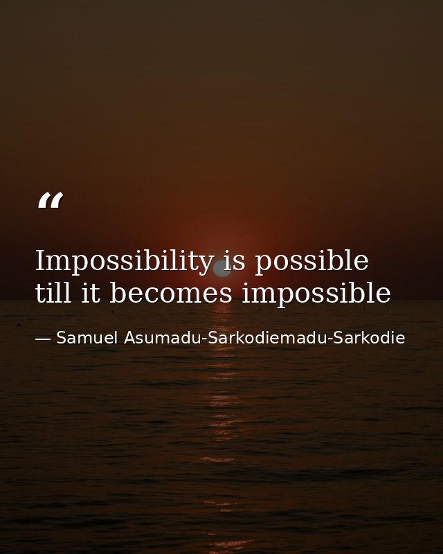 Impossibility is possible till it becomes impossible — Samuel Asumadu-Sarkodiemadu-Sarkodie