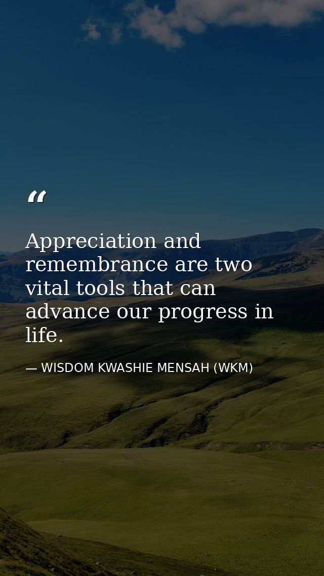 Appreciation and remembrance are two vital tools that can advance our progress in life. — WISDOM KWASHIE MENSAH (WKM)