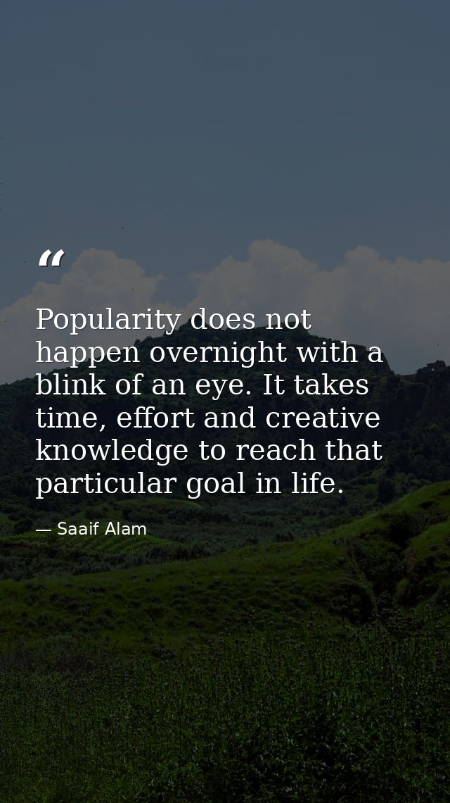 Popularity does not happen overnight with a blink of an eye. It takes time, effort and creative knowledge to reach that  — Saaif Alam