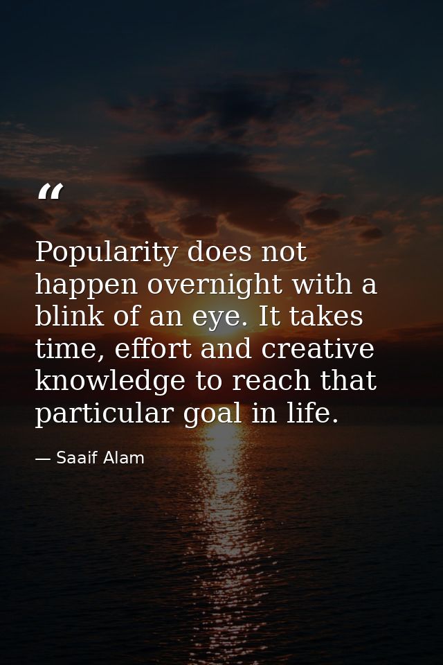 Popularity does not happen overnight with a blink of an eye. It takes time, effort and creative knowledge to reach that  — Saaif Alam
