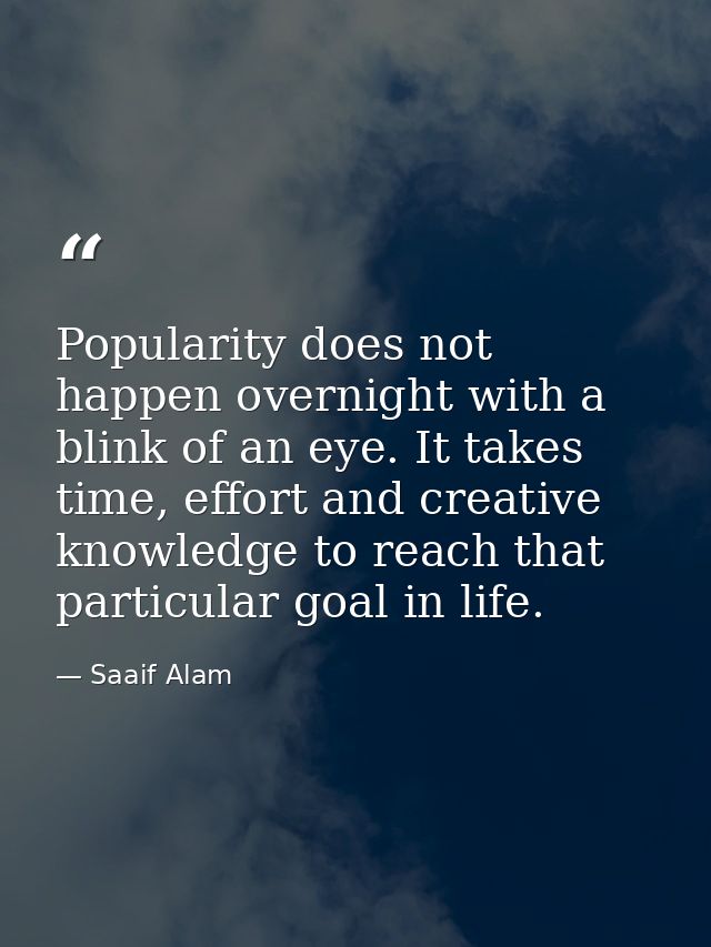 Popularity does not happen overnight with a blink of an eye. It takes time, effort and creative knowledge to reach that  — Saaif Alam