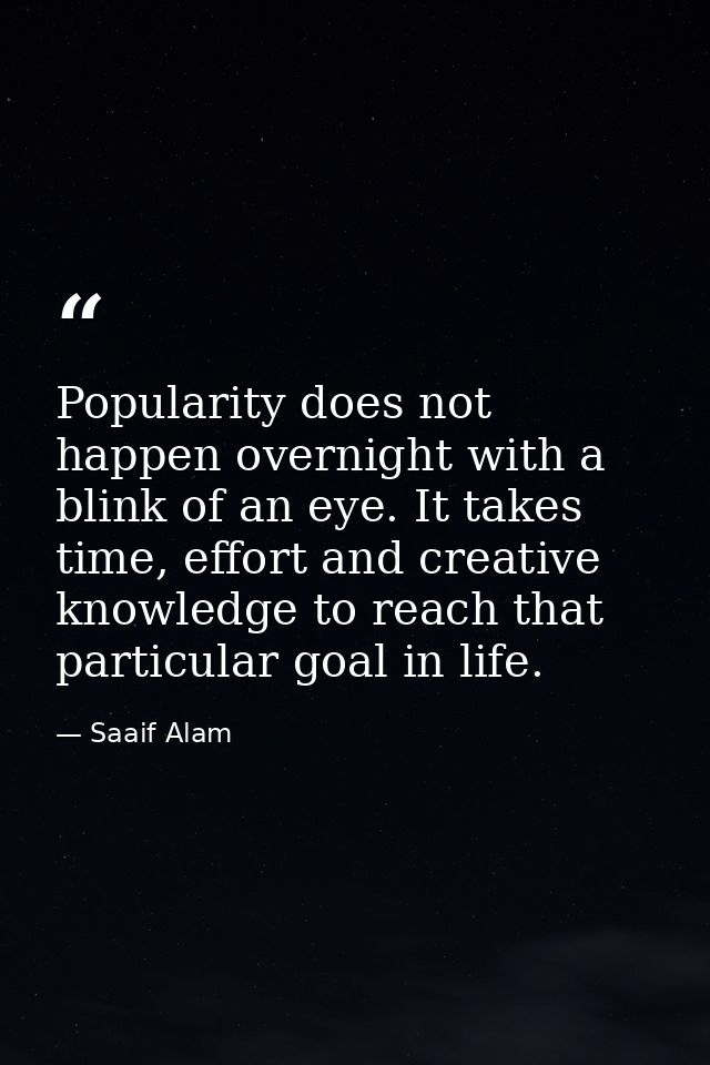 Popularity does not happen overnight with a blink of an eye. It takes time, effort and creative knowledge to reach that  — Saaif Alam