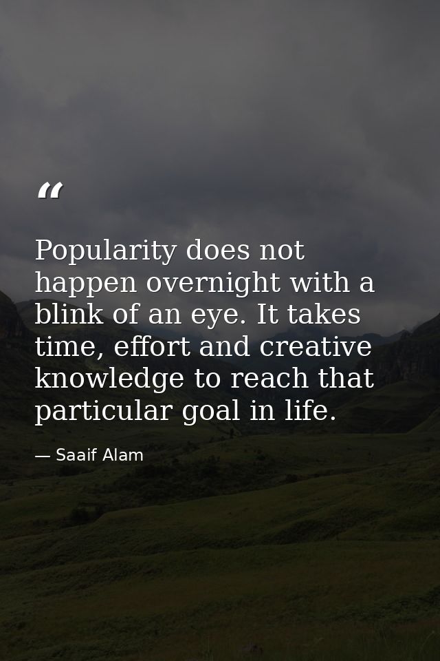 Popularity does not happen overnight with a blink of an eye. It takes time, effort and creative knowledge to reach that  — Saaif Alam