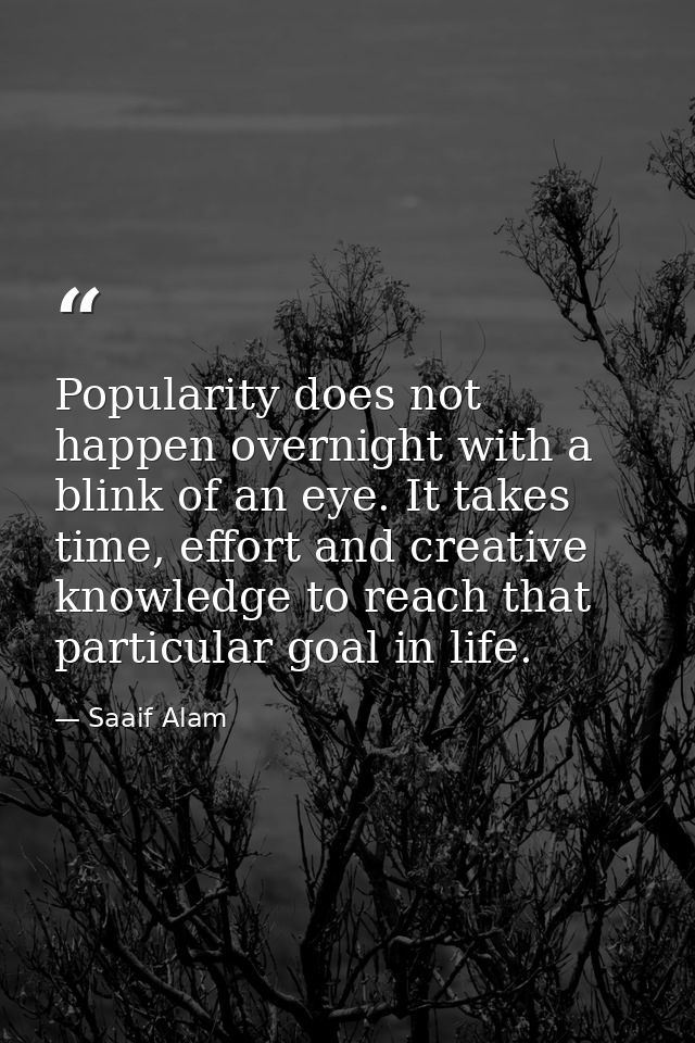 Popularity does not happen overnight with a blink of an eye. It takes time, effort and creative knowledge to reach that  — Saaif Alam