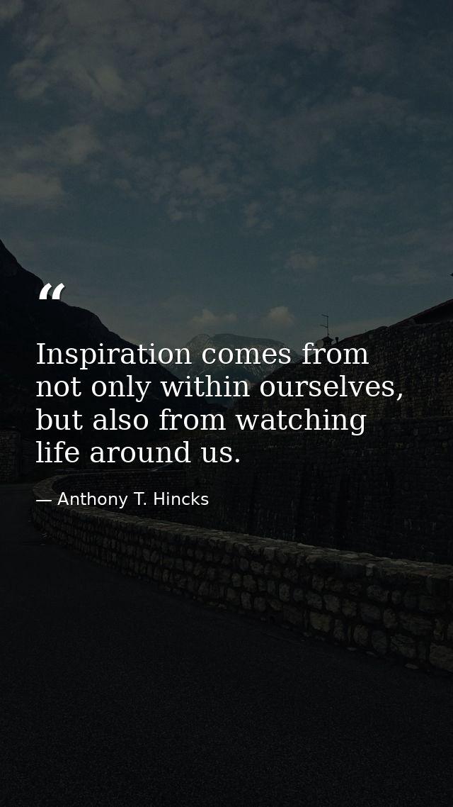 Inspiration comes from not only within ourselves, but also from watching life around us. — Anthony T. Hincks
