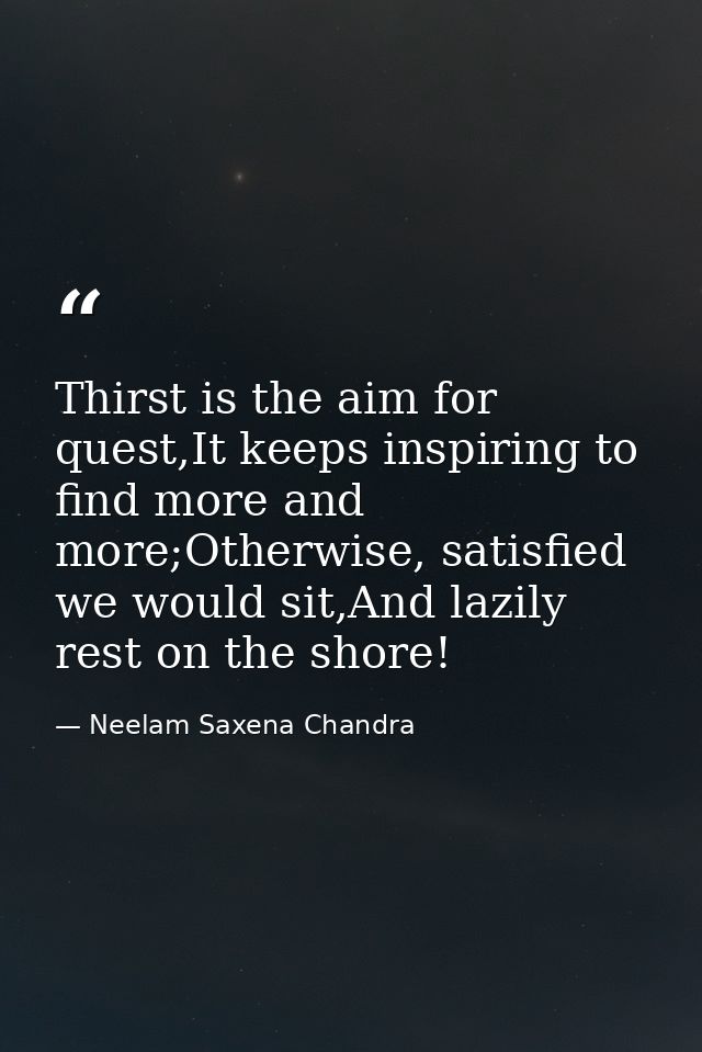 Thirst is the aim for quest,It keeps inspiring to find more and more;Otherwise, satisfied we would sit,And lazily rest o — Neelam Saxena Chandra