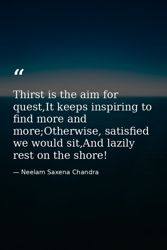 Thirst is the aim for quest,It keeps inspiring to find more and more;Otherwise, satisfied we would sit,And lazily rest o — Neelam Saxena Chandra