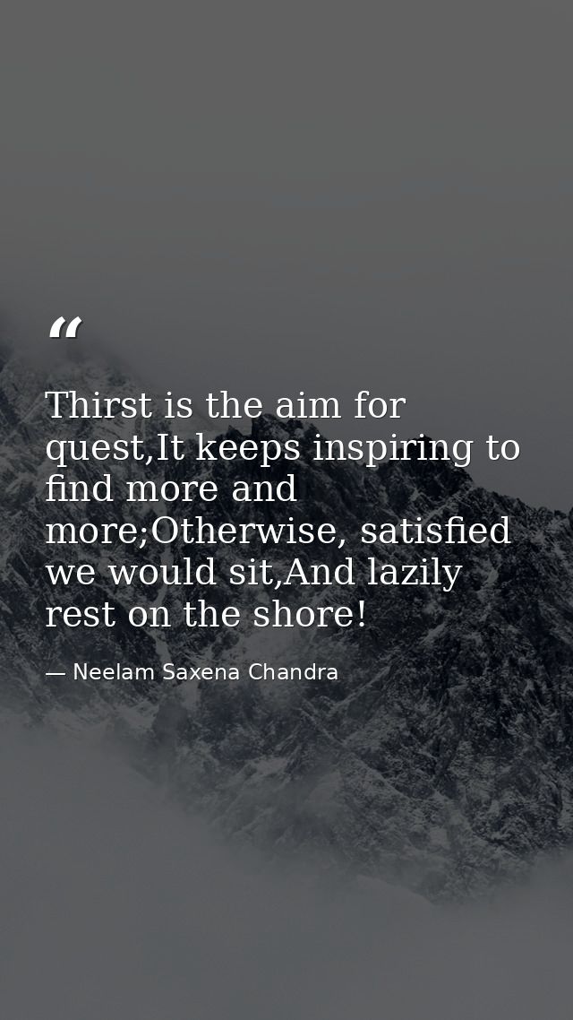 Thirst is the aim for quest,It keeps inspiring to find more and more;Otherwise, satisfied we would sit,And lazily rest o — Neelam Saxena Chandra