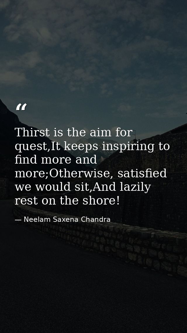 Thirst is the aim for quest,It keeps inspiring to find more and more;Otherwise, satisfied we would sit,And lazily rest o — Neelam Saxena Chandra
