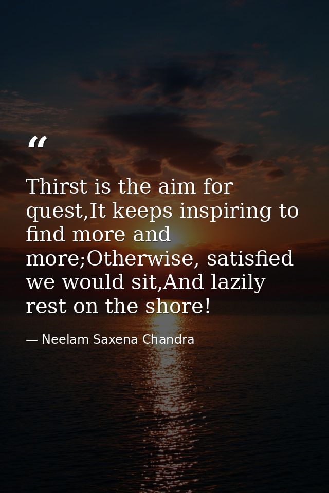 Thirst is the aim for quest,It keeps inspiring to find more and more;Otherwise, satisfied we would sit,And lazily rest o — Neelam Saxena Chandra